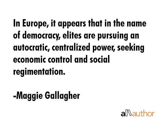 In Europe, it appears that in the name of democracy, elites are pursuing an autocratic, centralized... - Maggie Gallagher Quote GIF