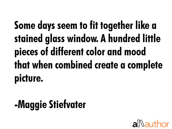 Some days seem to fit together like a stained glass window. A hundred little pieces of different... - Maggie Stiefvater Quote GIF