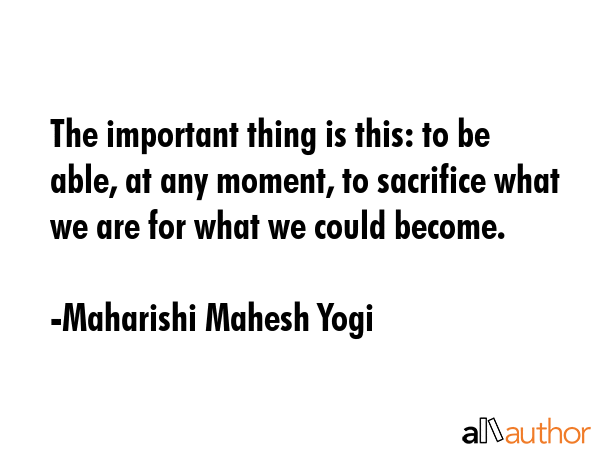 The important thing is this: to be able, at any moment, to sacrifice what we are for what we could... - Maharishi Mahesh Yogi Quote GIF