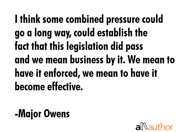 I think some combined pressure could go a long way, could establish the fact that this legislation did pass and we mean business by it. We mean to have it enforced, we mean to have it become... - Major Owens Quote