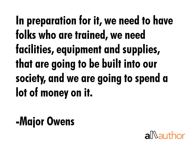 In preparation for it, we need to have folks who are trained, we need facilities, equipment and... - Major Owens Quote GIF