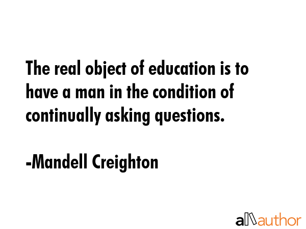 The real object of education is to have a man in the condition of continually asking questions. - Mandell Creighton Quote GIF