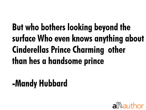But who bothers looking beyond the surface Who even knows anything about Cinderellas Prince Charming  other than hes a handsome prince - Mandy Hubbard Quote