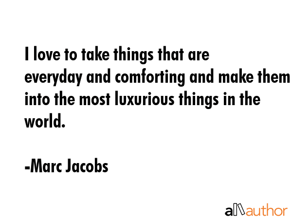 I love to take things that are everyday and comforting and make them into the most luxurious things... - Marc Jacobs Quote GIF