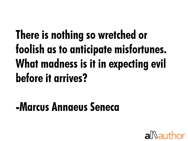 There is nothing so wretched or foolish as to anticipate misfortunes. What madness is it in... - Marcus Annaeus Seneca Quote GIF