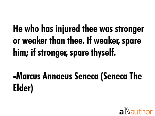 He who has injured thee was stronger or weaker than thee. If weaker, spare him; if stronger, spare... - Marcus Annaeus Seneca (Seneca The Elder) Quote GIF