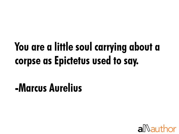 You are a little soul carrying about a corpse as Epictetus used to say. - Marcus Aurelius Quote