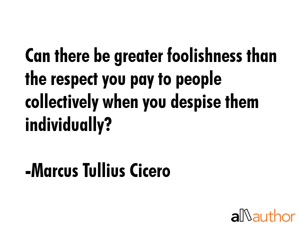 Can there be greater foolishness than the respect you pay to people collectively when you despise... - Marcus Tullius Cicero Quote GIF