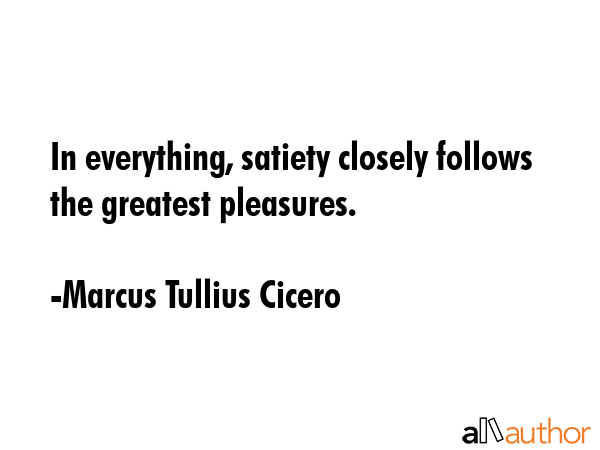 In everything, satiety closely follows the greatest pleasures. - Marcus Tullius Cicero Quote GIF