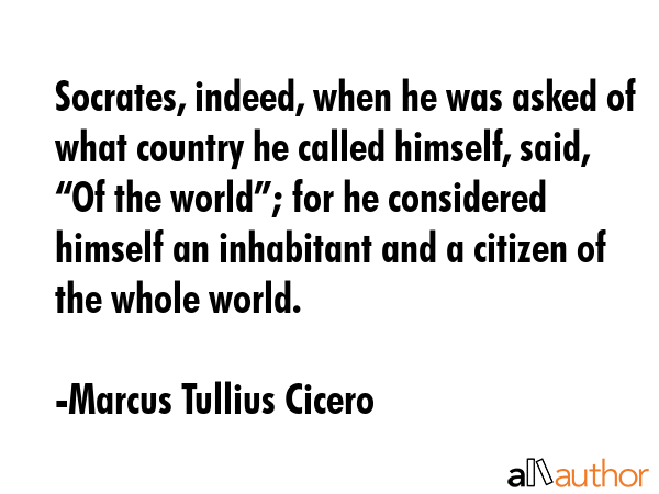 Socrates, indeed, when he was asked of what country he called himself, said, “Of the world”;... - Marcus Tullius Cicero Quote GIF