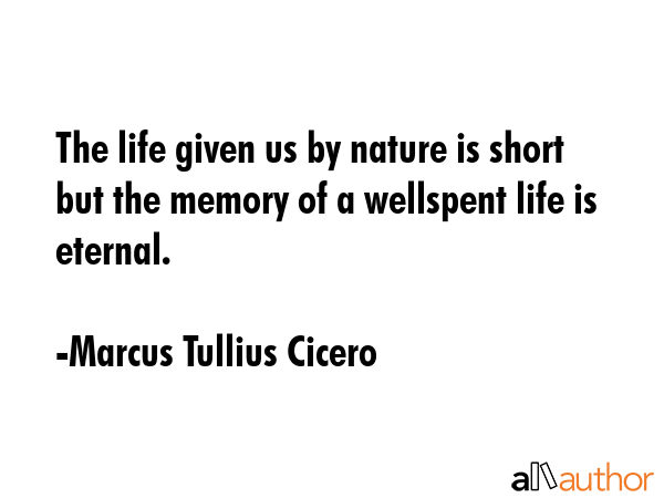 The life given us by nature is short but the memory of a wellspent life is eternal. - Marcus Tullius Cicero Quote