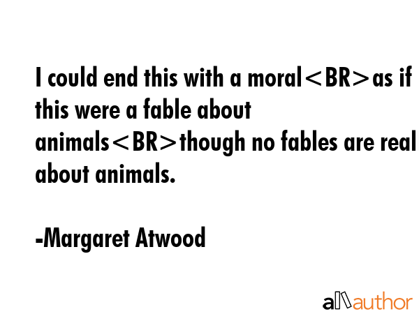 I could end this with a moralas if this were a fable about animalsthough no fables are really about... - Margaret Atwood Quote GIF