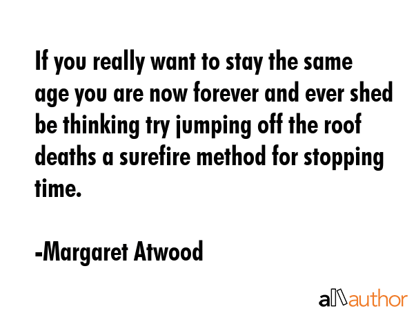 If you really want to stay the same age you are now forever and ever shed be thinking try jumping off the roof deaths a surefire method for stopping time. - Margaret Atwood Quote