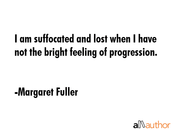 I am suffocated and lost when I have not the bright feeling of progression. - Margaret Fuller Quote