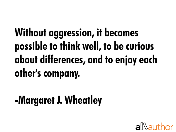 Without aggression, it becomes possible to think well, to be curious about differences, and to... - Margaret J. Wheatley Quote GIF