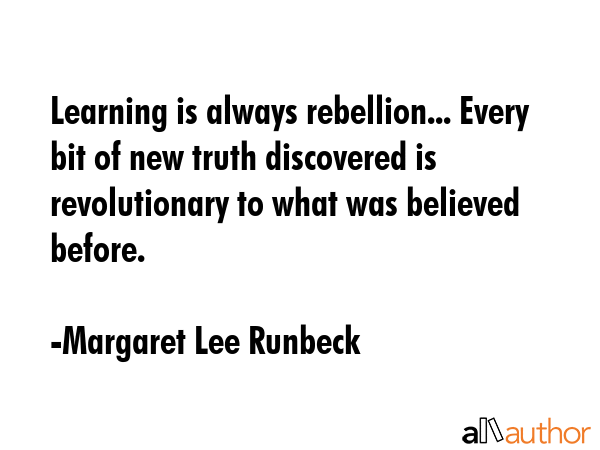 Learning is always rebellion... Every bit of new truth discovered is revolutionary to what was... - Margaret Lee Runbeck Quote GIF