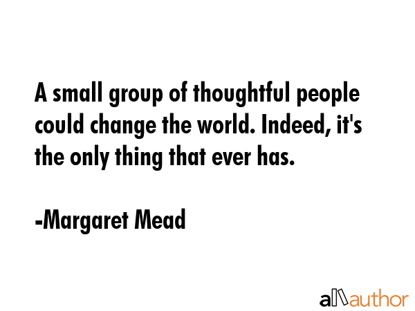 A small group of thoughtful people could change the world. Indeed, it\