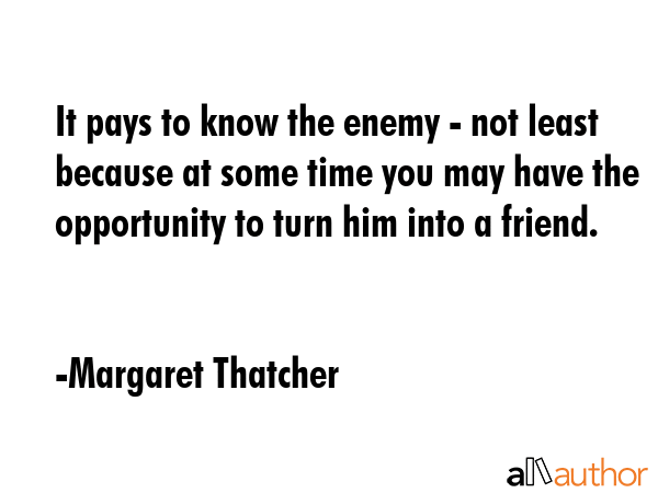 It pays to know the enemy - not least because at some time you may have the opportunity to turn him... - Margaret Thatcher Quote GIF
