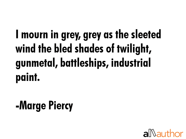 I mourn in grey, grey as the sleeted wind the bled shades of twilight, gunmetal, battleships,... - Marge Piercy Quote GIF