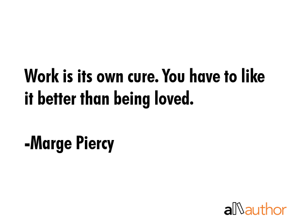 Work is its own cure. You have to like it better than being loved. - Marge Piercy Quote