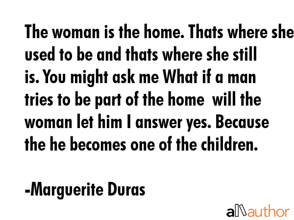 The woman is the home. Thats where she used to be and thats where she still is. You might ask me... - Marguerite Duras Quote GIF