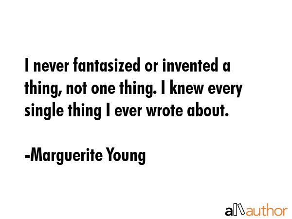I never fantasized or invented a thing, not one thing. I knew every single thing I ever wrote about. - Marguerite Young Quote GIF