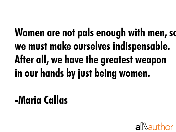 Women are not pals enough with men, so we must make ourselves indispensable. After all, we have the... - Maria Callas Quote GIF