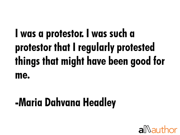 I was a protestor. I was such a protestor that I regularly protested things that might have been... - Maria Dahvana Headley Quote GIF