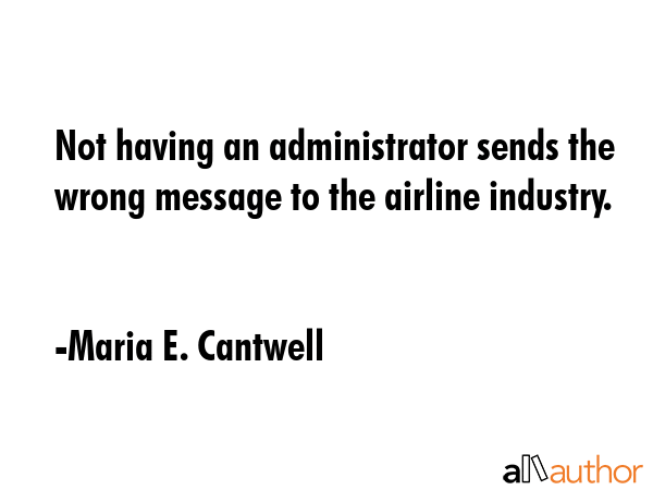 Not having an administrator sends the wrong message to the airline industry. - Maria E. Cantwell Quote GIF