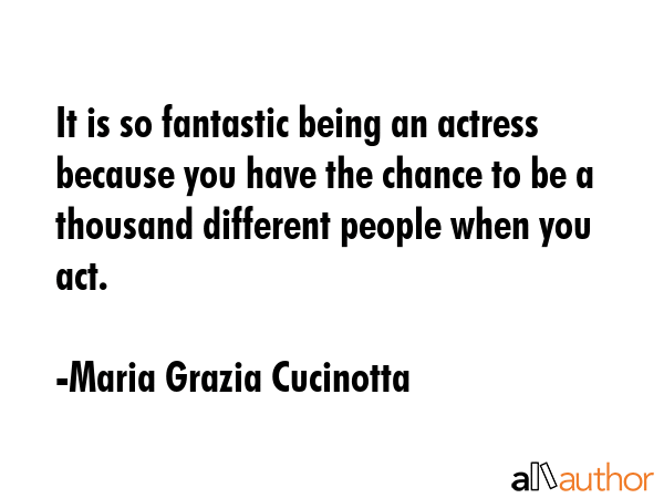 It is so fantastic being an actress because you have the chance to be a thousand different people when you act. - Maria Grazia Cucinotta Quote