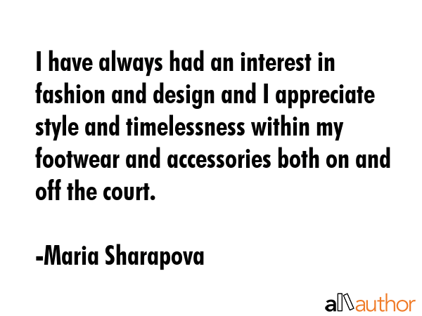 I have always had an interest in fashion and design and I appreciate style and timelessness within my footwear and accessories both on and off the court. - Maria Sharapova Quote