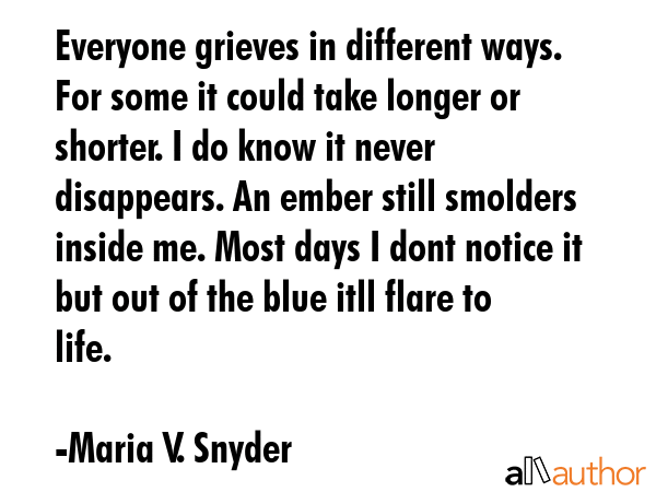 Everyone grieves in different ways. For some it could take longer or shorter. I do know it never... - Maria V. Snyder Quote GIF