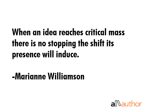 When an idea reaches critical mass there is no stopping the shift its presence will induce. - Marianne Williamson Quote GIF
