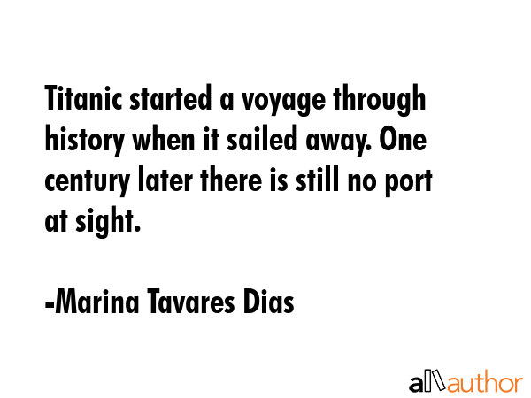 Titanic started a voyage through history when it sailed away. One century later there is still no... - Marina Tavares Dias Quote GIF