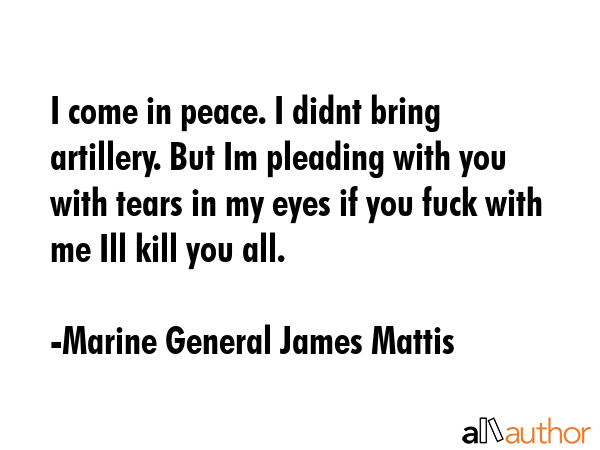 I come in peace. I didnt bring artillery. But Im pleading with you with tears in my eyes if you... - Marine General James Mattis Quote GIF