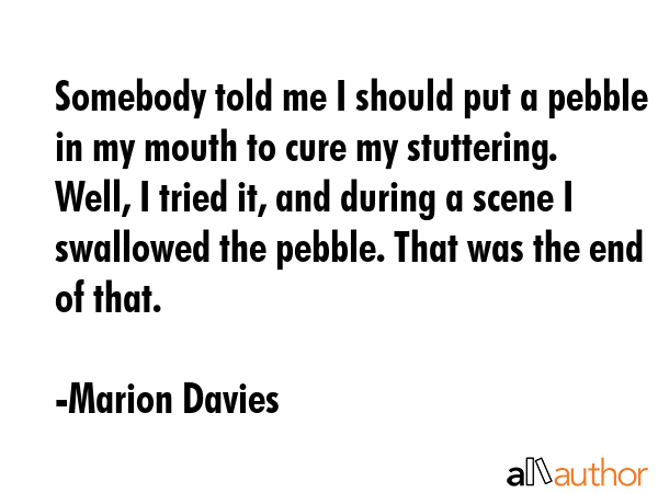 Somebody told me I should put a pebble in my mouth to cure my stuttering. Well, I tried it, and... - Marion Davies Quote GIF