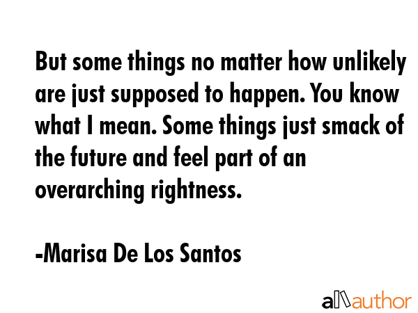 But some things no matter how unlikely are just supposed to happen. You know what I mean. Some... - Marisa De Los Santos Quote GIF