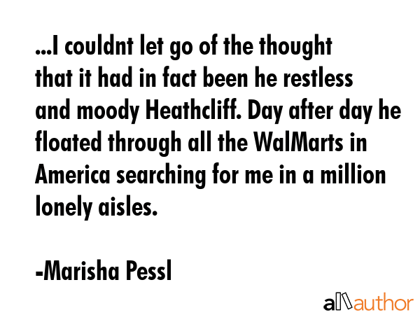 ...I couldnt let go of the thought that it had in fact been he restless and moody Heathcliff. Day... - Marisha Pessl Quote GIF