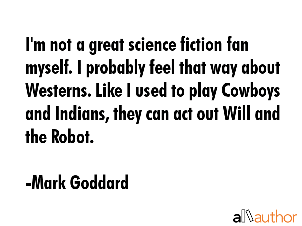 I\'m not a great science fiction fan myself. I probably feel that way about Westerns. Like I used to play Cowboys and Indians, they can act out Will and the Robot. - Mark Goddard Quote