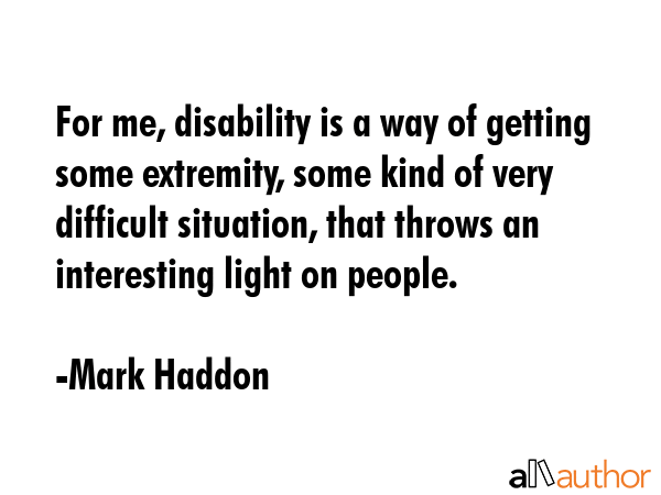 For me, disability is a way of getting some extremity, some kind of very difficult situation, that... - Mark Haddon Quote GIF