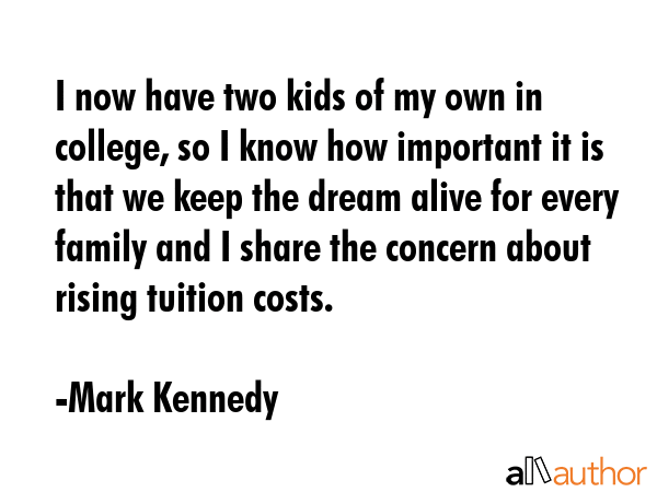 I now have two kids of my own in college, so I know how important it is that we keep the dream... - Mark Kennedy Quote GIF