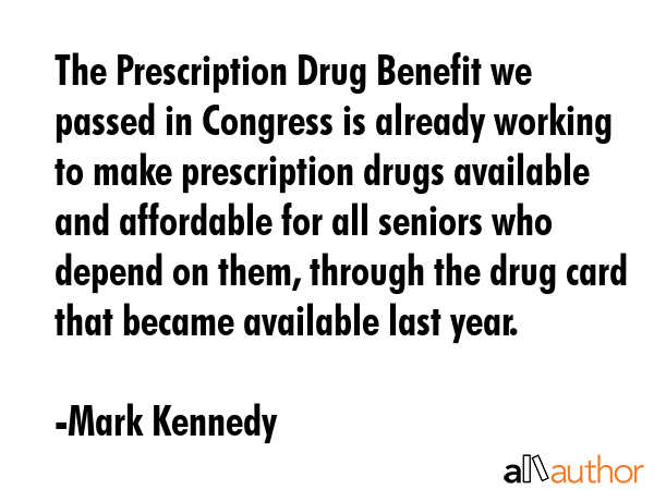 The Prescription Drug Benefit we passed in Congress is already working to make prescription drugs available and affordable for all seniors who depend on them, through the drug card that became... - Mark Kennedy Quote