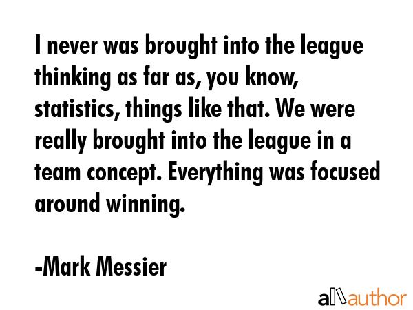 I never was brought into the league thinking as far as, you know, statistics, things like that. We... - Mark Messier Quote GIF