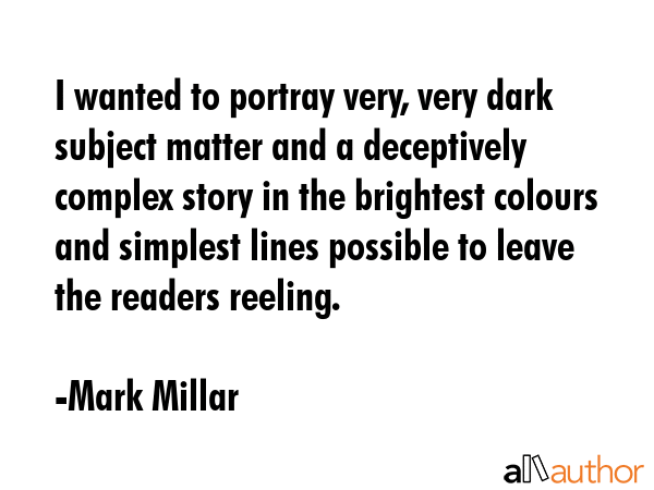 I wanted to portray very, very dark subject matter and a deceptively complex story in the brightest... - Mark Millar Quote GIF