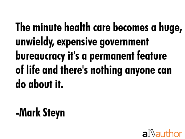 The minute health care becomes a huge, unwieldy, expensive government bureaucracy it\