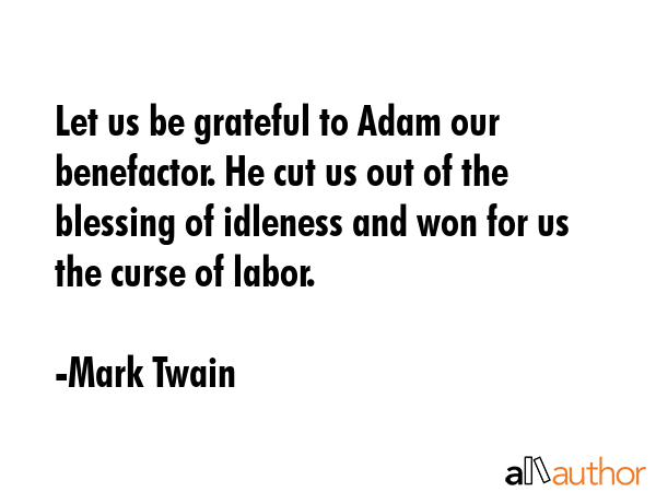 Let us be grateful to Adam our benefactor. He cut us out of the blessing of idleness and won for us the curse of labor. - Mark Twain Quote