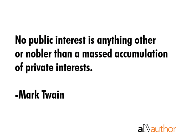No public interest is anything other or nobler than a massed accumulation of private interests. - Mark Twain Quote GIF