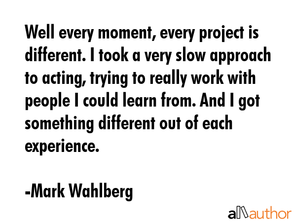Well every moment, every project is different. I took a very slow approach to acting, trying to... - Mark Wahlberg Quote GIF