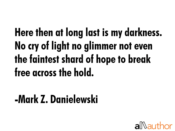Here then at long last is my darkness. No cry of light no glimmer not even the faintest shard of hope to break free across the hold. - Mark Z. Danielewski Quote