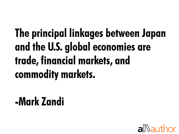 The principal linkages between Japan and the U.S. global economies are trade, financial markets, and commodity markets. - Mark Zandi Quote